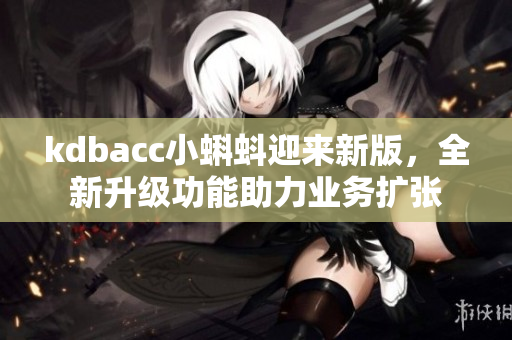 kdbacc小蝌蚪迎来新版，全新升级功能助力业务扩张