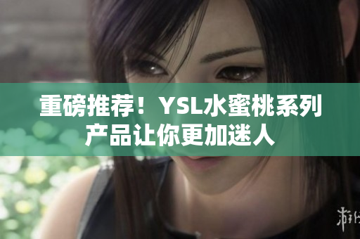 重磅推荐！YSL水蜜桃系列产品让你更加迷人