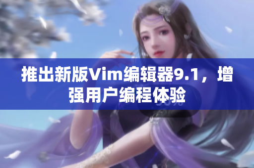 推出新版Vim编辑器9.1，增强用户编程体验