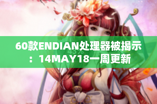 60款ENDIAN处理器被揭示：14MAY18一周更新