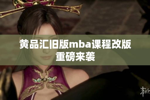 黄品汇旧版mba课程改版重磅来袭