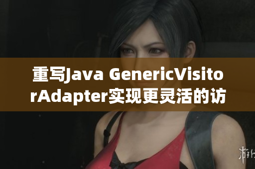 重写Java GenericVisitorAdapter实现更灵活的访问模式