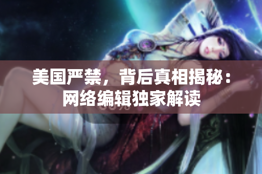 美国严禁，背后真相揭秘：网络编辑独家解读