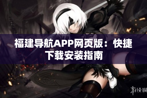 福建导航APP网页版：快捷下载安装指南