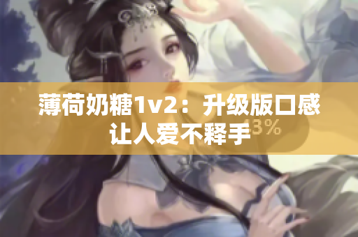 薄荷奶糖1v2：升级版口感让人爱不释手