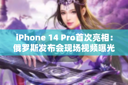 iPhone 14 Pro首次亮相：俄罗斯发布会现场视频曝光