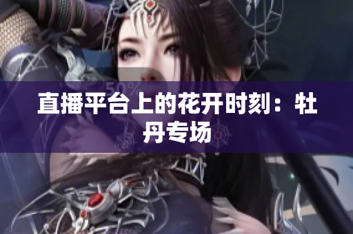 直播平台上的花开时刻：牡丹专场