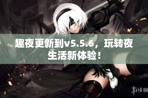 趣夜更新到v5.5.6，玩转夜生活新体验！