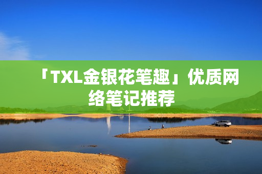 「TXL金银花笔趣」优质网络笔记推荐