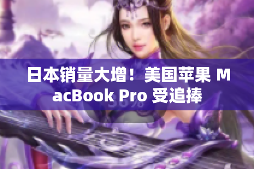 日本销量大增！美国苹果 MacBook Pro 受追捧