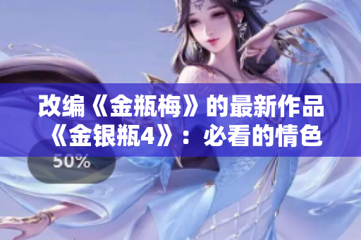 改编《金瓶梅》的最新作品《金银瓶4》：必看的情色小说