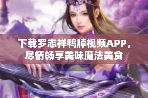 下载罗志祥鸭脖视频APP，尽情畅享美味魔法美食