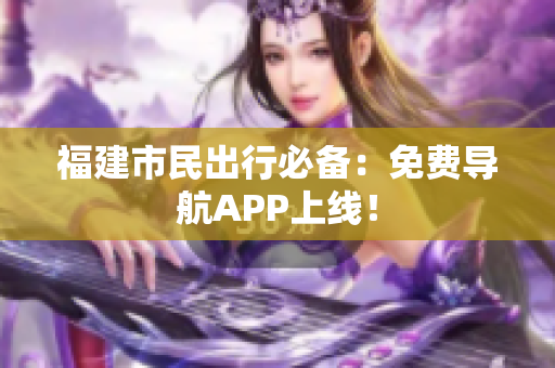 福建市民出行必备：免费导航APP上线！