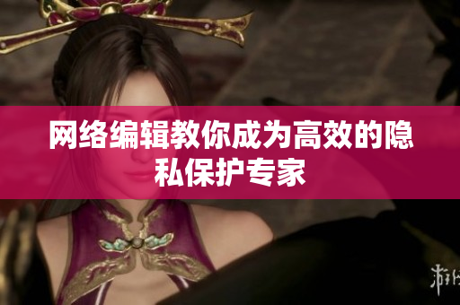 网络编辑教你成为高效的隐私保护专家