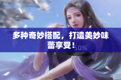多种奇妙搭配，打造美妙味蕾享受！