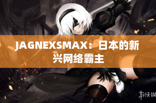JAGNEXSMAX：日本的新兴网络霸主