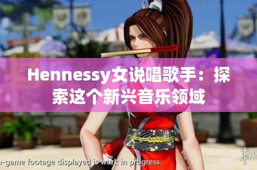 Hennessy女说唱歌手：探索这个新兴音乐领域