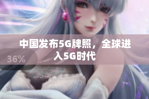 中国发布5G牌照，全球进入5G时代