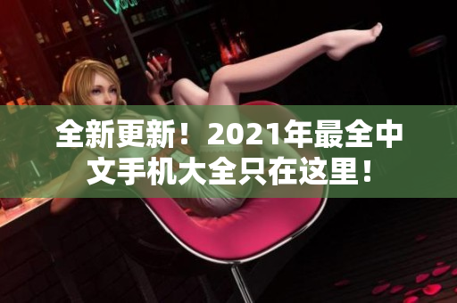 全新更新！2021年最全中文手机大全只在这里！