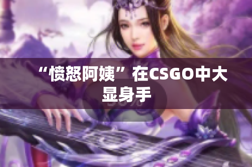 “愤怒阿姨”在CSGO中大显身手