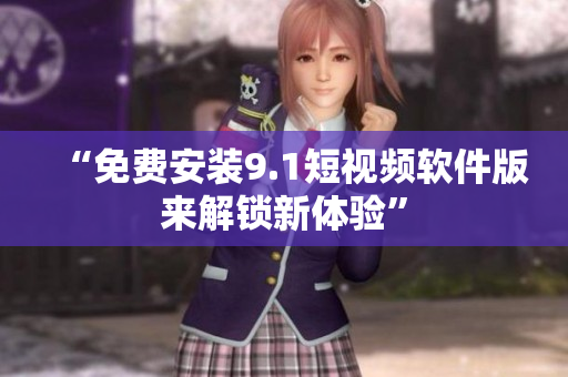 “免费安装9.1短视频软件版来解锁新体验”
