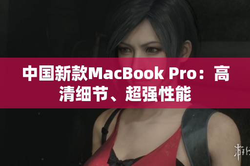 中国新款MacBook Pro：高清细节、超强性能