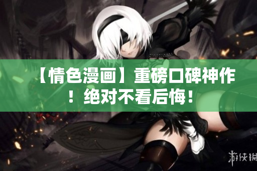 【情色漫画】重磅口碑神作！绝对不看后悔！