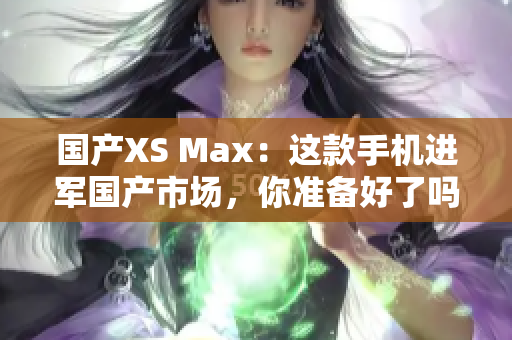 国产XS Max：这款手机进军国产市场，你准备好了吗？