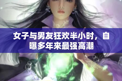 女子与男友狂欢半小时，自曝多年来最强高潮