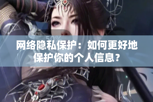 网络隐私保护：如何更好地保护你的个人信息？