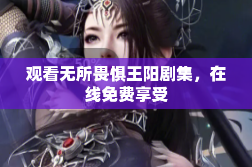观看无所畏惧王阳剧集，在线免费享受