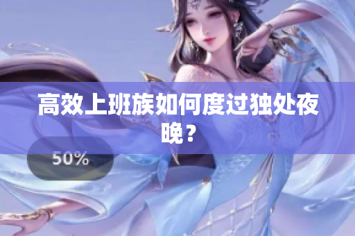 高效上班族如何度过独处夜晚？