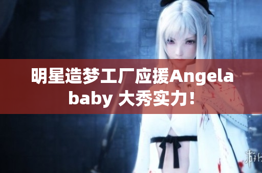 明星造梦工厂应援Angelababy 大秀实力！