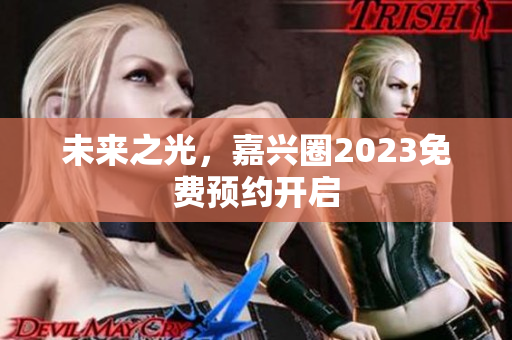 未来之光，嘉兴圈2023免费预约开启