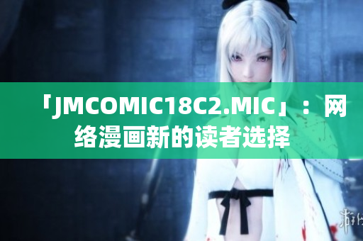 「JMCOMIC18C2.MIC」：网络漫画新的读者选择