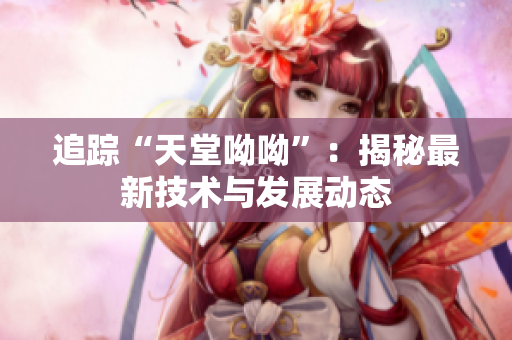 追踪“天堂呦呦”：揭秘最新技术与发展动态