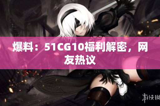 爆料：51CG10福利解密，网友热议
