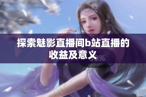探索魅影直播间b站直播的收益及意义