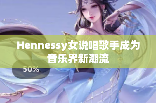 Hennessy女说唱歌手成为音乐界新潮流