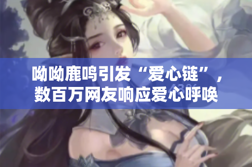 呦呦鹿鸣引发“爱心链”，数百万网友响应爱心呼唤