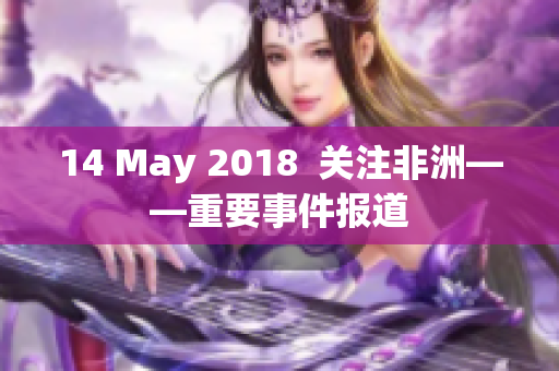 14 May 2018  关注非洲——重要事件报道