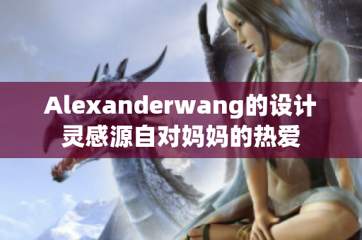 Alexanderwang的设计灵感源自对妈妈的热爱