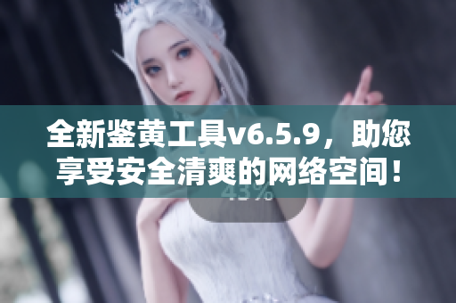 全新鉴黄工具v6.5.9，助您享受安全清爽的网络空间！