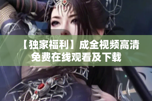 【独家福利】成全视频高清免费在线观看及下载