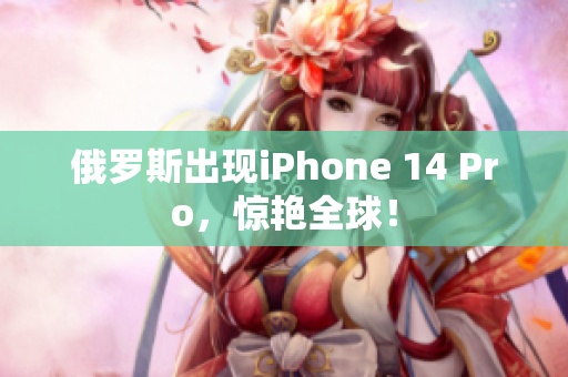 俄罗斯出现iPhone 14 Pro，惊艳全球！