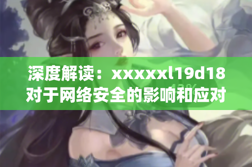 深度解读：xxxxxl19d18对于网络安全的影响和应对措施)
