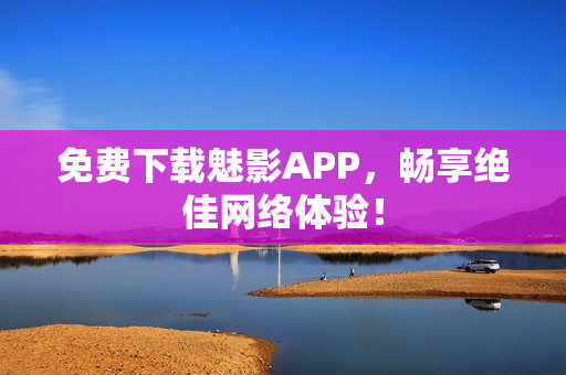 免费下载魅影APP，畅享绝佳网络体验！