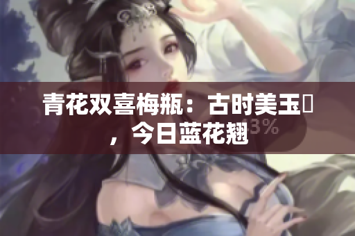 青花双喜梅瓶：古时美玉蘂，今日蓝花翘