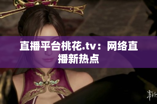 直播平台桃花.tv：网络直播新热点