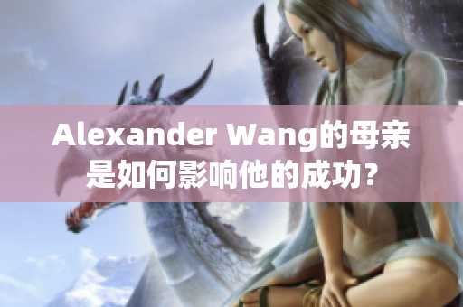 Alexander Wang的母亲是如何影响他的成功？